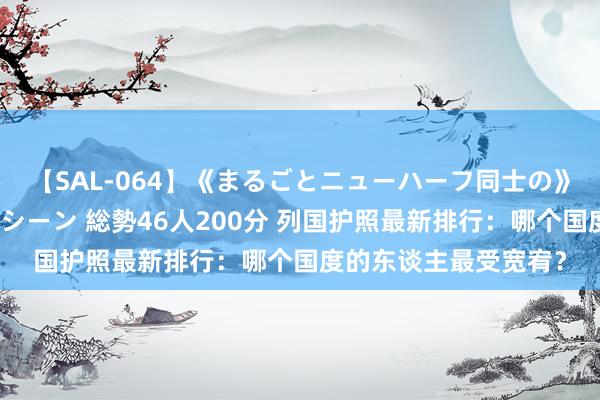 【SAL-064】《まるごとニューハーフ同士の》ペニクリフェラチオシーン 総勢46人200分 列国护照最新排行：哪个国度的东谈主最受宽宥？