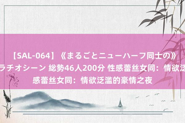 【SAL-064】《まるごとニューハーフ同士の》ペニクリフェラチオシーン 総勢46人200分 性感蕾丝女同：情欲泛滥的豪情之夜