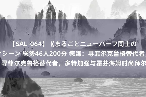 【SAL-064】《まるごとニューハーフ同士の》ペニクリフェラチオシーン 総勢46人200分 德媒：寻菲尔克鲁格替代者，多特加强与霍芬海姆时尚拜尔的战争