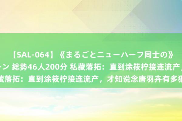 【SAL-064】《まるごとニューハーフ同士の》ペニクリフェラチオシーン 総勢46人200分 私藏落拓：直到涂筱柠接连流产，才知说念唐羽卉有多狠