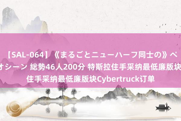 【SAL-064】《まるごとニューハーフ同士の》ペニクリフェラチオシーン 総勢46人200分 特斯拉住手采纳最低廉版块Cybertruck订单