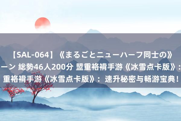 【SAL-064】《まるごとニューハーフ同士の》ペニクリフェラチオシーン 総勢46人200分 盟重袼褙手游《冰雪点卡版》：速升秘密与畅游宝典！