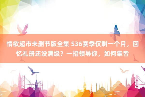 情欲超市未删节版全集 S36赛季仅剩一个月，回忆礼册还没满级？一招领导你，如何集皆