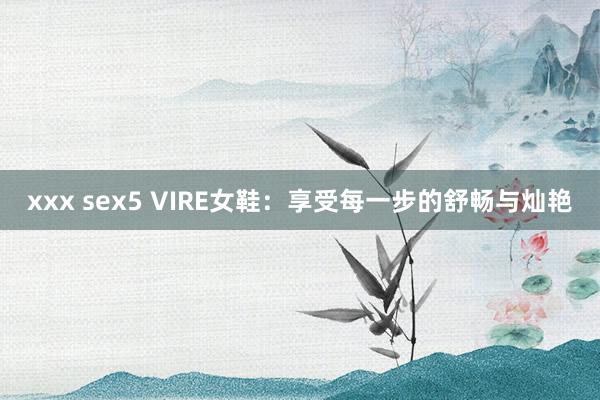 xxx sex5 VIRE女鞋：享受每一步的舒畅与灿艳