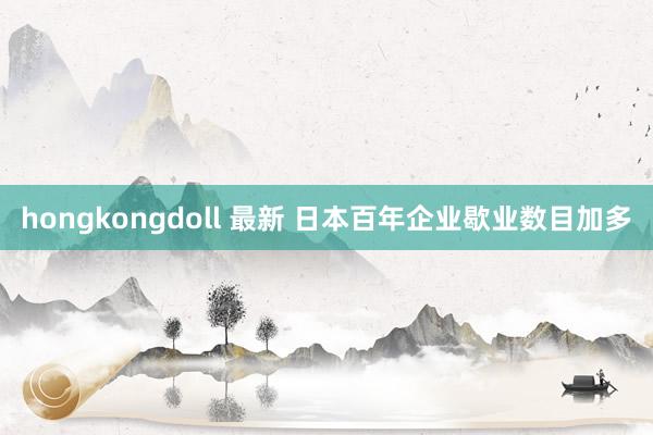 hongkongdoll 最新 日本百年企业歇业数目加多