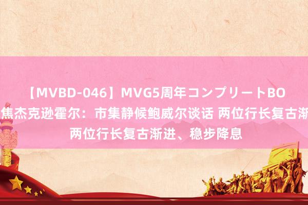 【MVBD-046】MVG5周年コンプリートBOX ゴールド 聚焦杰克逊霍尔：市集静候鲍威尔谈话 两位行长复古渐进、稳步降息