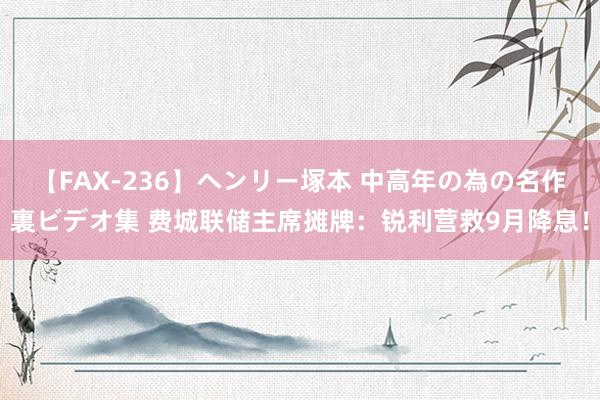 【FAX-236】ヘンリー塚本 中高年の為の名作裏ビデオ集 费城联储主席摊牌：锐利营救9月降息！