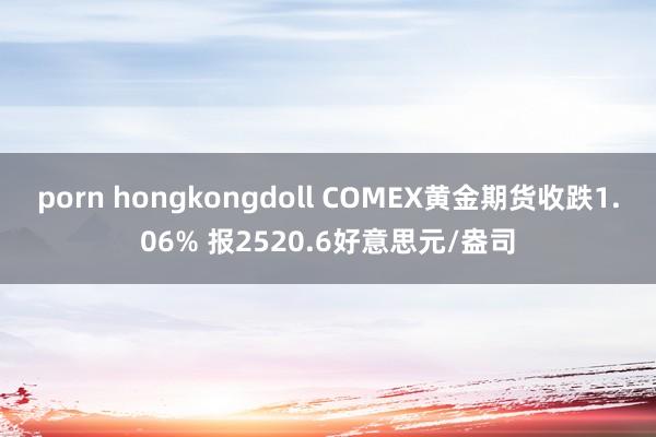 porn hongkongdoll COMEX黄金期货收跌1.06% 报2520.6好意思元/盎司