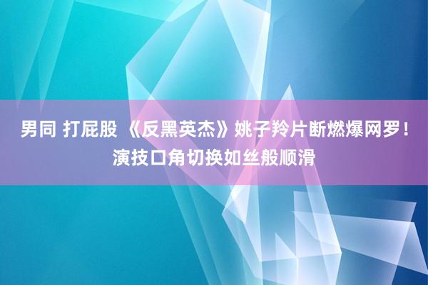 男同 打屁股 《反黑英杰》姚子羚片断燃爆网罗！演技口角切换如丝般顺滑