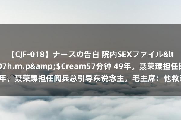 【CJF-018】ナースの告白 院内SEXファイル</a>2008-03-07h.m.p&$Cream57分钟 49年，聂荣臻担任阅兵总引导东说念主，毛主席：他救过我四次，我信他！