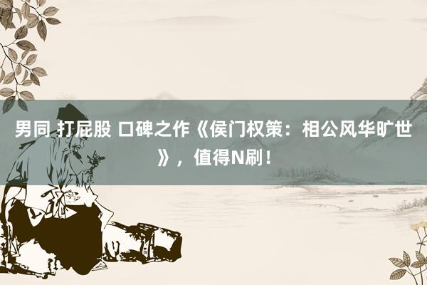 男同 打屁股 口碑之作《侯门权策：相公风华旷世》，值得N刷！