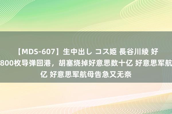 【MDS-607】生中出し コス姫 長谷川綾 好意思航母打光800枚导弹回港，胡塞烧掉好意思数十亿 好意思军航母告急又无奈