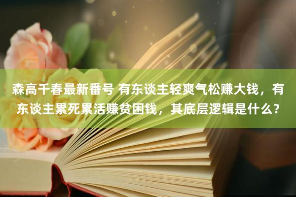 森高千春最新番号 有东谈主轻爽气松赚大钱，有东谈主累死累活赚贫困钱，其底层逻辑是什么？