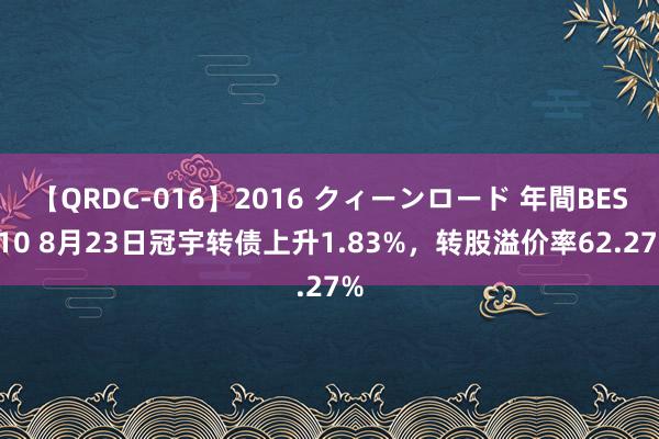 【QRDC-016】2016 クィーンロード 年間BEST10 8月23日冠宇转债上升1.83%，转股溢价率62.27%