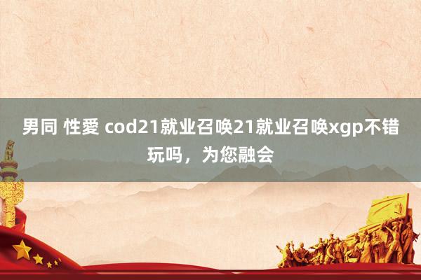 男同 性愛 cod21就业召唤21就业召唤xgp不错玩吗，为您融会