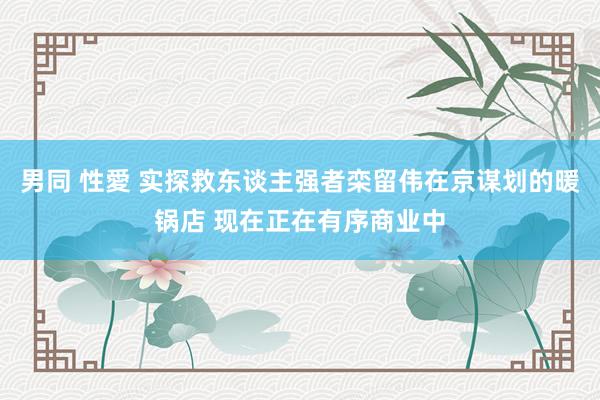 男同 性愛 实探救东谈主强者栾留伟在京谋划的暖锅店 现在正在有序商业中