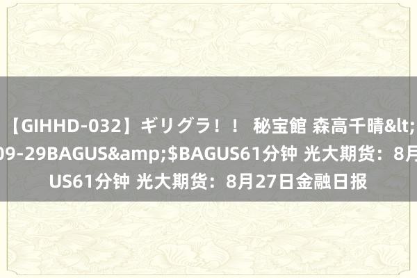 【GIHHD-032】ギリグラ！！ 秘宝館 森高千晴</a>2011-09-29BAGUS&$BAGUS61分钟 光大期货：8月27日金融日报