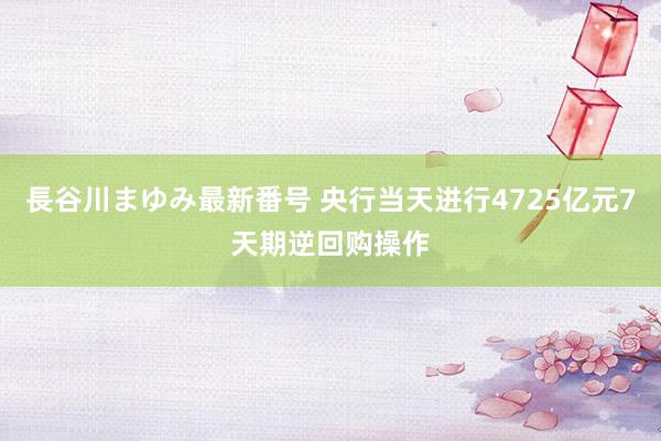 長谷川まゆみ最新番号 央行当天进行4725亿元7天期逆回购操作