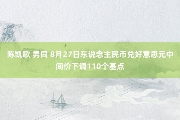 陈凯歌 男同 8月27日东说念主民币兑好意思元中间价下调110个基点