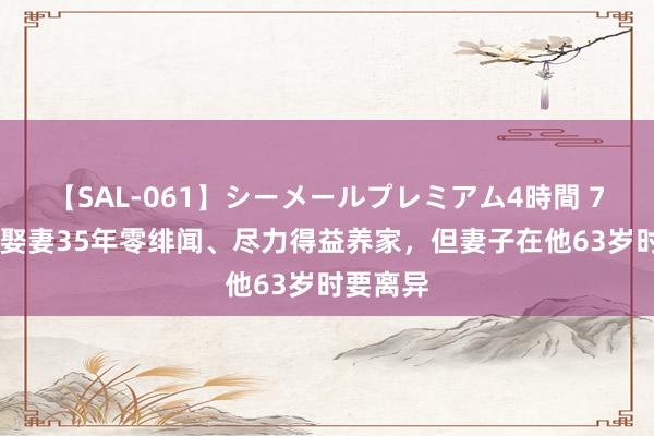 【SAL-061】シーメールプレミアム4時間 7 于荣光娶妻35年零绯闻、尽力得益养家，但妻子在他63岁时要离异