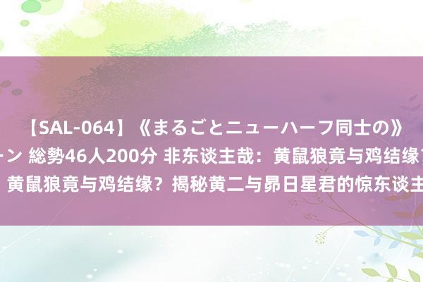 【SAL-064】《まるごとニューハーフ同士の》ペニクリフェラチオシーン 総勢46人200分 非东谈主哉：黄鼠狼竟与鸡结缘？揭秘黄二与昴日星君的惊东谈主共应许思！