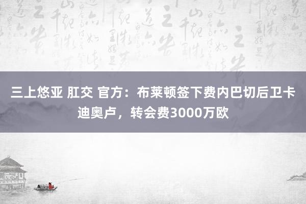 三上悠亚 肛交 官方：布莱顿签下费内巴切后卫卡迪奥卢，转会费3000万欧