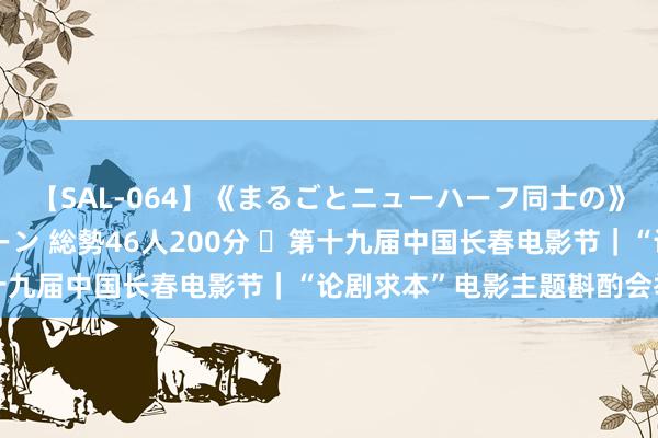 【SAL-064】《まるごとニューハーフ同士の》ペニクリフェラチオシーン 総勢46人200分 ​第十九届中国长春电影节｜“论剧求本”电影主题斟酌会举行