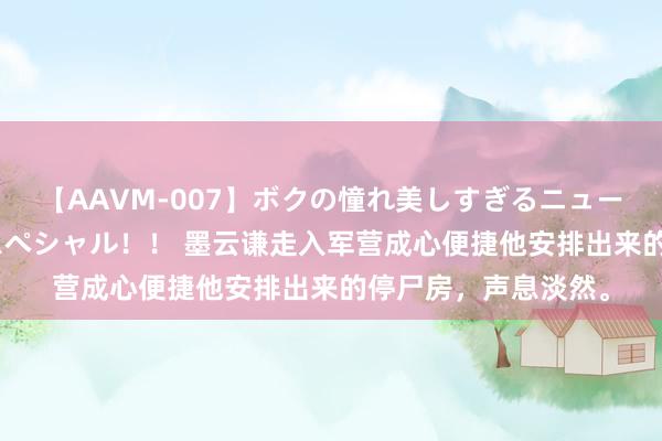 【AAVM-007】ボクの憧れ美しすぎるニューハーフ4時間18人スペシャル！！ 墨云谦走入军营成心便捷他安排出来的停尸房，声息淡然。