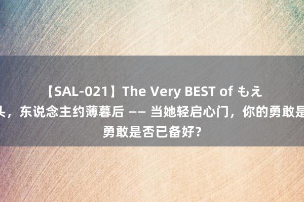 【SAL-021】The Very BEST of もえ 月上柳梢头，东说念主约薄暮后 —— 当她轻启心门，你的勇敢是否已备好？