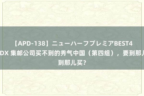 【APD-138】ニューハーフプレミアBEST4時間DX 集邮公司买不到的秀气中国（第四组），要到那儿买？