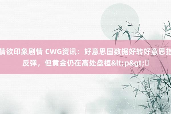 情欲印象剧情 CWG资讯：好意思国数据好转好意思指反弹，但黄金仍在高处盘桓<p>​