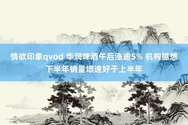 情欲印象qvod 华润啤酒午后涨逾5% 机构臆想下半年销量增速好于上半年