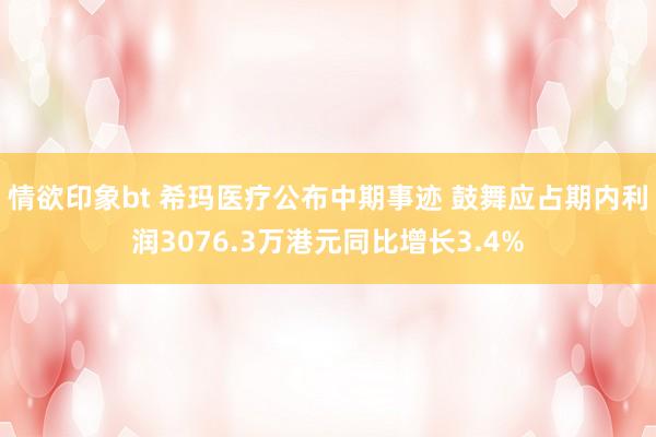 情欲印象bt 希玛医疗公布中期事迹 鼓舞应占期内利润3076.3万港元同比增长3.4%