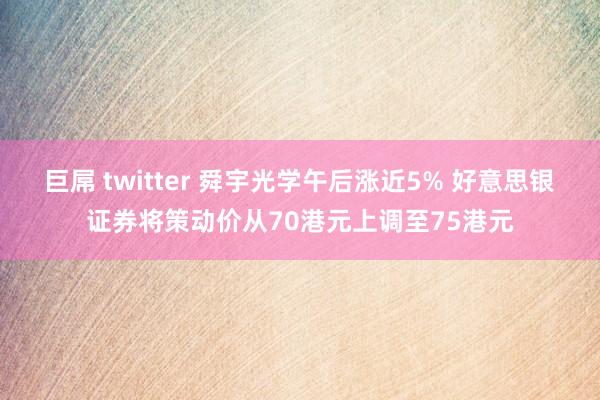 巨屌 twitter 舜宇光学午后涨近5% 好意思银证券将策动价从70港元上调至75港元