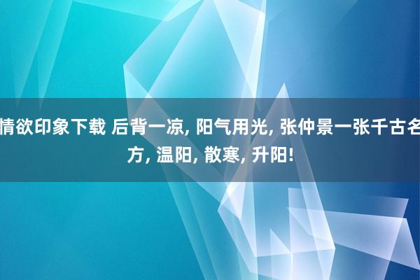 情欲印象下载 后背一凉， 阳气用光， 张仲景一张千古名方， 温阳， 散寒， 升阳!