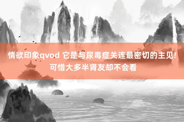 情欲印象qvod 它是与尿毒症关连最密切的主见! 可惜大多半肾友却不会看