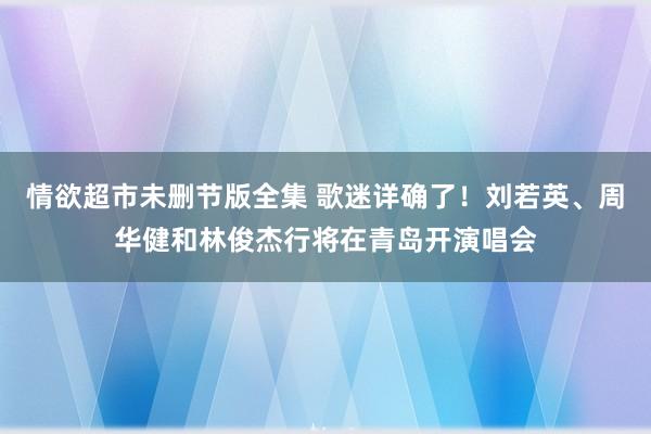 情欲超市未删节版全集 歌迷详确了！刘若英、周华健和林俊杰行将在青岛开演唱会