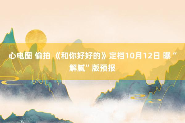 心电图 偷拍 《和你好好的》定档10月12日 曝“解腻”版预报