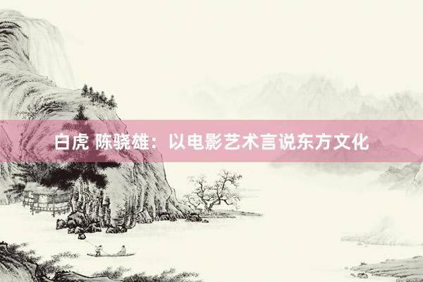 白虎 陈骁雄：以电影艺术言说东方文化