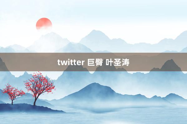 twitter 巨臀 叶圣涛