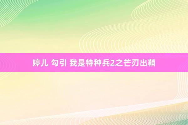 婷儿 勾引 我是特种兵2之芒刃出鞘