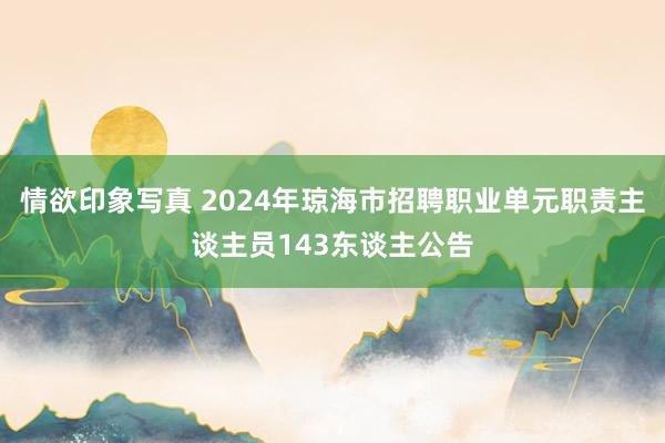 情欲印象写真 2024年琼海市招聘职业单元职责主谈主员143东谈主公告