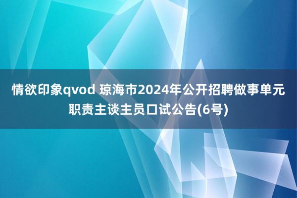 情欲印象qvod 琼海市2024年公开招聘做事单元职责主谈主员口试公告(6号)