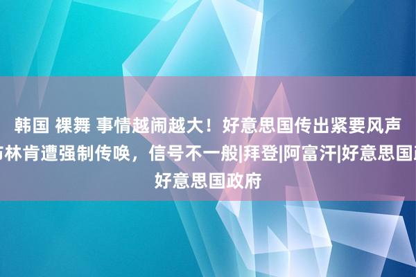 韩国 裸舞 事情越闹越大！好意思国传出紧要风声，布林肯遭强制传唤，信号不一般|拜登|阿富汗|好意思国政府