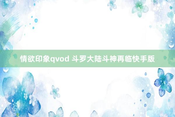 情欲印象qvod 斗罗大陆斗神再临快手版