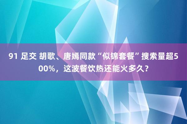 91 足交 胡歌、唐嫣同款“似锦套餐”搜索量超500%，这波餐饮热还能火多久？