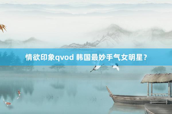 情欲印象qvod 韩国最妙手气女明星？