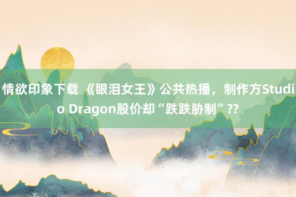 情欲印象下载 《眼泪女王》公共热播，制作方Studio Dragon股价却“跌跌胁制”??