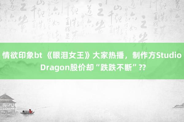 情欲印象bt 《眼泪女王》大家热播，制作方Studio Dragon股价却“跌跌不断”??