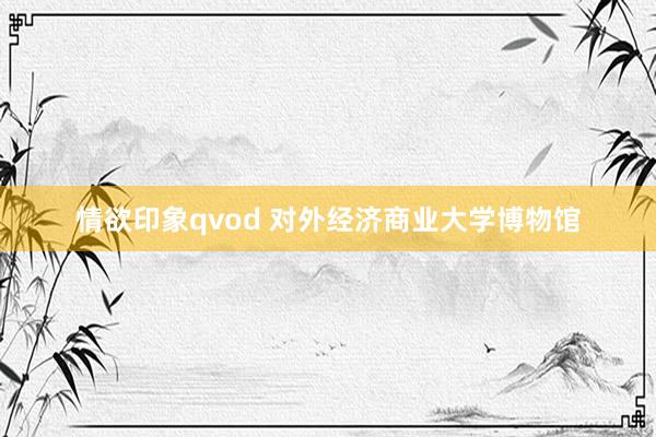 情欲印象qvod 对外经济商业大学博物馆